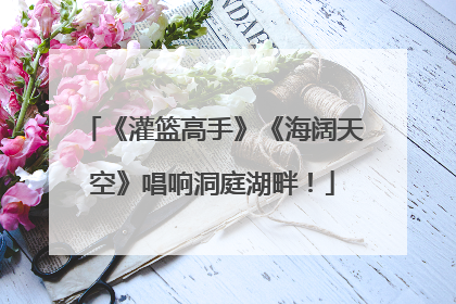 《灌篮高手》《海阔天空》唱响洞庭湖畔！