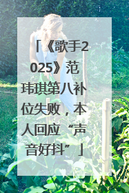 《歌手2025》范玮琪第八补位失败，本人回应“声音好抖”