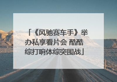 《风驰赛车手》举办私享看片会 酷酷综打响体综突围战