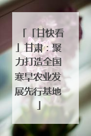 「甘快看」甘肃：聚力打造全国寒旱农业发展先行基地