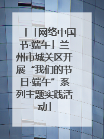 「网络中国节·端午」兰州市城关区开展“我们的节日·端午”系列主题实践活动