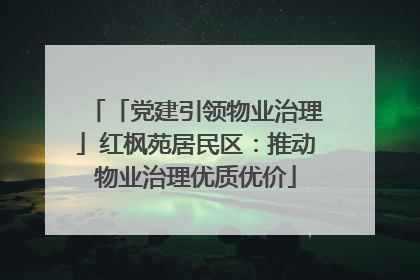 「党建引领物业治理」红枫苑居民区：推动物业治理优质优价