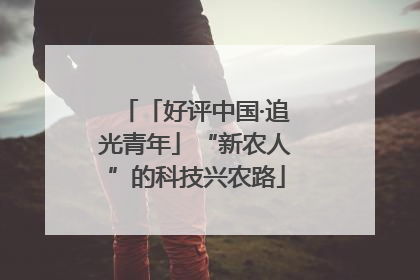 「好评中国·追光青年」“新农人”的科技兴农路