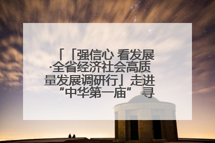 「强信心 看发展·全省经济社会高质量发展调研行」走进“中华第一庙” 寻根伏羲 祭祖龙城