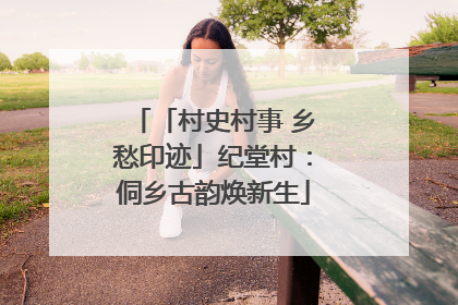 「村史村事 乡愁印迹」纪堂村：侗乡古韵焕新生