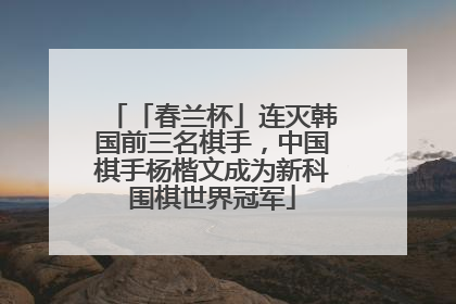 「春兰杯」连灭韩国前三名棋手，中国棋手杨楷文成为新科围棋世界冠军