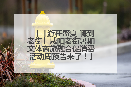 「游在盛夏 嗨到老街」咸阳老街暑期文体商旅融合促消费活动周预告来了！