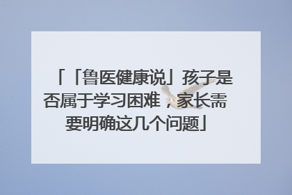 「鲁医健康说」孩子是否属于学习困难，家长需要明确这几个问题