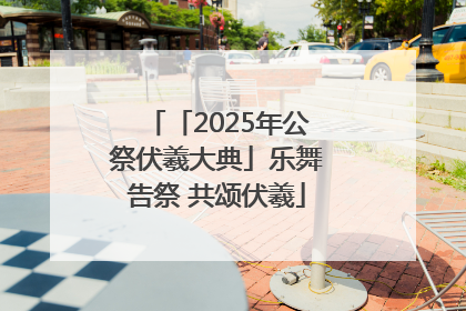 「2025年公祭伏羲大典」乐舞告祭 共颂伏羲