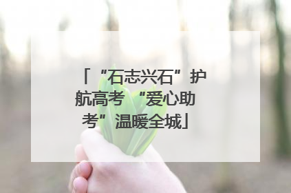 “石志兴石”护航高考 “爱心助考”温暖全城