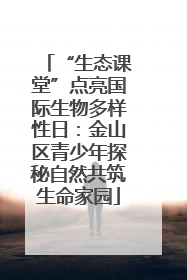 “生态课堂”点亮国际生物多样性日：金山区青少年探秘自然共筑生命家园