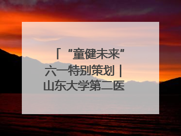 “童健未来”六一特别策划｜山东大学第二医院为孩子献上“童心处方”