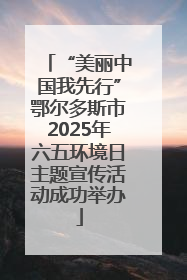 “美丽中国我先行”鄂尔多斯市2025年六五环境日主题宣传活动成功举办