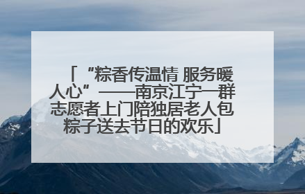 “粽香传温情 服务暖人心”——南京江宁一群志愿者上门陪独居老人包粽子送去节日的欢乐