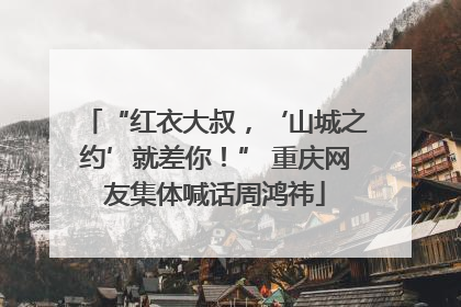 “红衣大叔，‘山城之约’就差你！” 重庆网友集体喊话周鸿祎