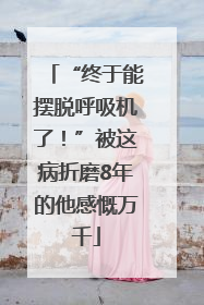 “终于能摆脱呼吸机了！”被这病折磨8年的他感慨万千