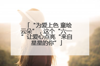 “为爱上色 童绘云朵”，这个“六一”让爱心点亮“来自星星的你”