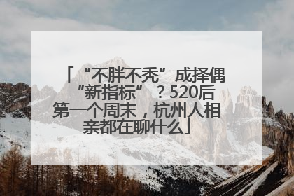“不胖不秃”成择偶“新指标”？520后第一个周末，杭州人相亲都在聊什么