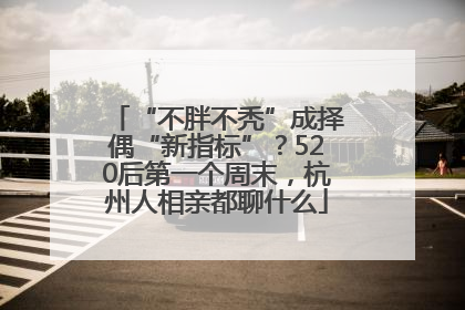 “不胖不秃”成择偶“新指标”？520后第一个周末，杭州人相亲都聊什么