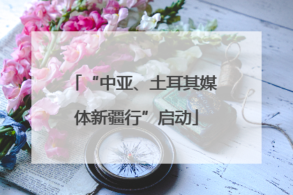 “中亚、土耳其媒体新疆行”启动