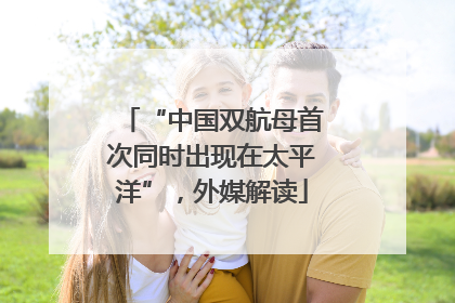 “中国双航母首次同时出现在太平洋”，外媒解读