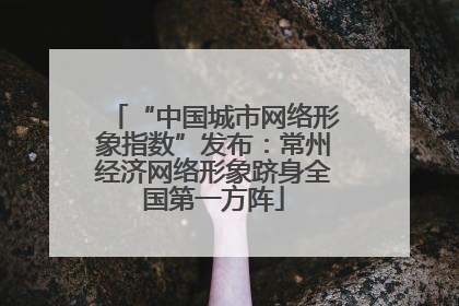 “中国城市网络形象指数”发布：常州经济网络形象跻身全国第一方阵