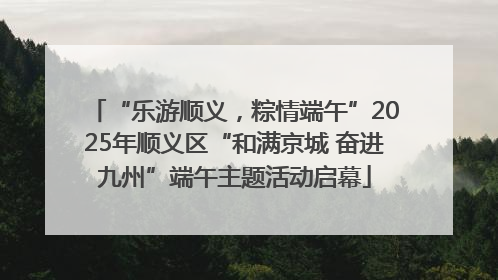 “乐游顺义，粽情端午”2025年顺义区“和满京城 奋进九州”端午主题活动启幕