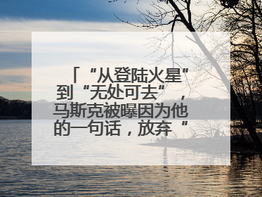 “从登陆火星”到“无处可去”，马斯克被曝因为他的一句话，放弃“殖民火星”