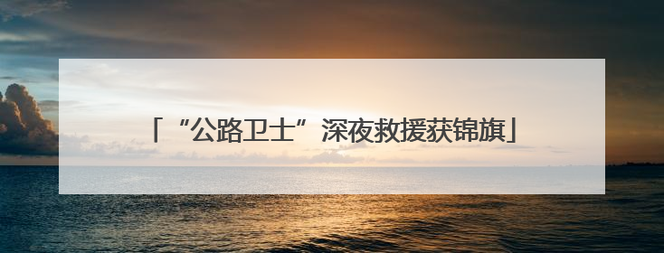 “公路卫士”深夜救援获锦旗