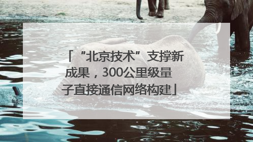 “北京技术”支撑新成果，300公里级量子直接通信网络构建