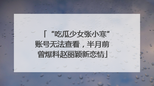 “吃瓜少女张小寒”账号无法查看，半月前曾爆料赵丽颖新恋情
