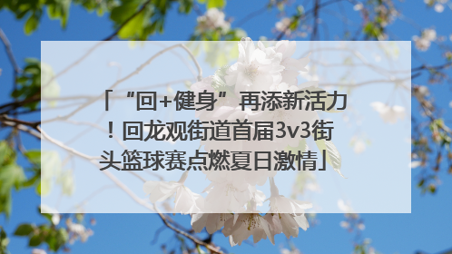 “回+健身”再添新活力！回龙观街道首届3v3街头篮球赛点燃夏日激情
