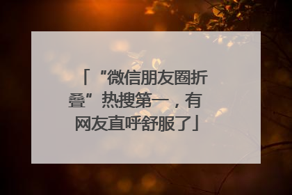 “微信朋友圈折叠”热搜第一，有网友直呼舒服了
