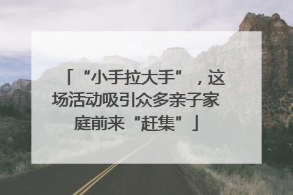 “小手拉大手”，这场活动吸引众多亲子家庭前来“赶集”
