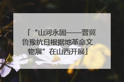 “山河永固——晋冀鲁豫抗日根据地革命文物展”在山西开展