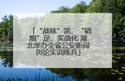 “战味”浓、“硝烟”足、实战化 湖北举办全省公安新闻舆论实训练兵