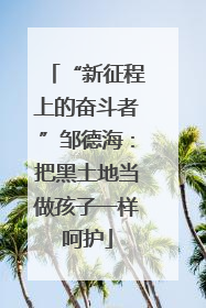 “新征程上的奋斗者”邹德海：把黑土地当做孩子一样呵护