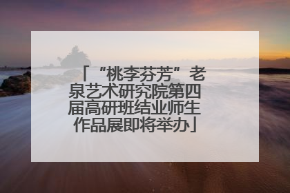 “桃李芬芳”老泉艺术研究院第四届高研班结业师生作品展即将举办