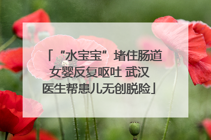 “水宝宝”堵住肠道 女婴反复呕吐 武汉医生帮患儿无创脱险