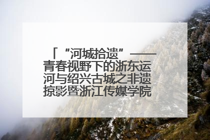 “河城拾遗”——青春视野下的浙东运河与绍兴古城之非遗掠影暨浙江传媒学院小学期来绍