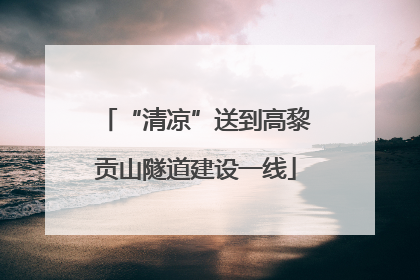 “清凉”送到高黎贡山隧道建设一线