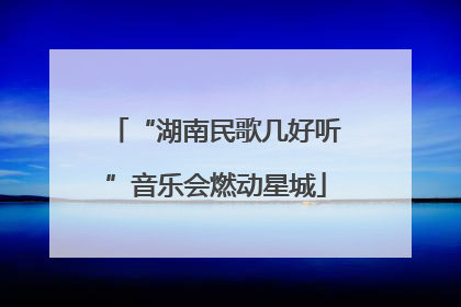 “湖南民歌几好听”音乐会燃动星城