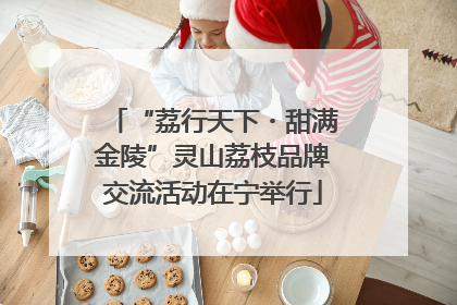 “荔行天下・甜满金陵”灵山荔枝品牌交流活动在宁举行