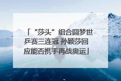 “莎头”组合圆梦世乒赛三连冠 孙颖莎回应能否携手再战奥运