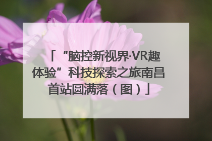 “脑控新视界·VR趣体验”科技探索之旅南昌首站圆满落（图）