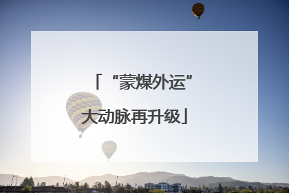 “蒙煤外运”大动脉再升级