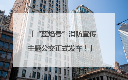 “蓝焰号”消防宣传主题公交正式发车！