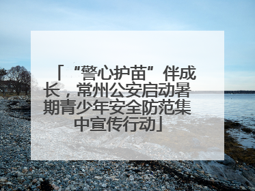 “警心护苗”伴成长，常州公安启动暑期青少年安全防范集中宣传行动
