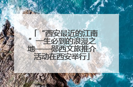 “西安最近的江南”一生必到的浪漫之地——郧西文旅推介活动在西安举行