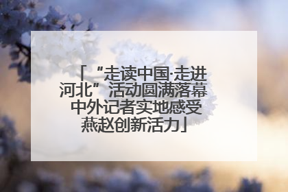 “走读中国·走进河北”活动圆满落幕 中外记者实地感受燕赵创新活力